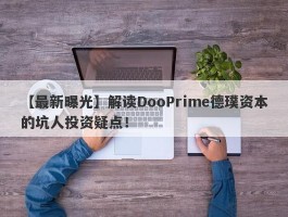 【最新曝光】解读DooPrime德璞资本的坑人投资疑点！