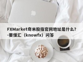 FXMarket奇米股指官网地址是什么？-要懂汇（knowfx）问答