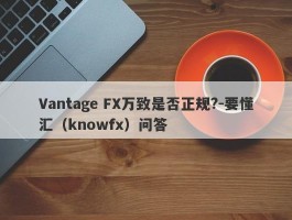 Vantage FX万致是否正规?-要懂汇（knowfx）问答