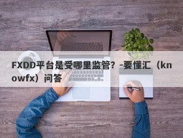 FXDD平台是受哪里监管？-要懂汇（knowfx）问答