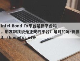 Intel Bond Fx平台是新平台吗，朋友跟我说是正规的平台？是对的吗-要懂汇（knowfx）问答