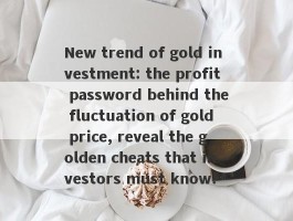 New trend of gold investment: the profit password behind the fluctuation of gold price, reveal the golden cheats that investors must know!