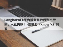 LonghornFX平台操盘导致我账户亏损，人已失联！-要懂汇（knowfx）问答