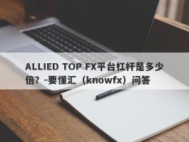 ALLIED TOP FX平台杠杆是多少倍？-要懂汇（knowfx）问答