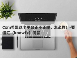 Cxm希盟这个平台正不正规，怎么样！-要懂汇（knowfx）问答