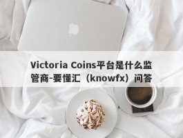 Victoria Coins平台是什么监管商-要懂汇（knowfx）问答