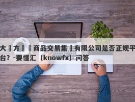 大東方國際商品交易集團有限公司是否正规平台？-要懂汇（knowfx）问答