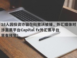 18人因投资诈骗在科索沃被捕，外汇媒体对涉案黑平台Capital fx外汇黑平台早有预警！