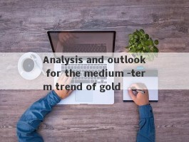 Analysis and outlook for the medium -term trend of gold