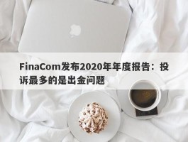 FinaCom发布2020年年度报告：投诉最多的是出金问题