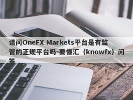 请问OneFX Markets平台是有监管的正规平台吗-要懂汇（knowfx）问答