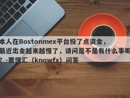 本人在Bostonmex平台投了点资金，最近出金越来越慢了，请问是不是有什么事呢？-要懂汇（knowfx）问答