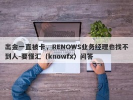 出金一直被卡，RENOWS业务经理也找不到人-要懂汇（knowfx）问答