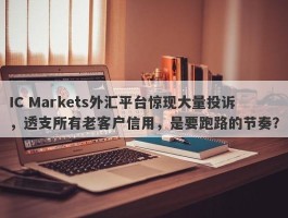 IC Markets外汇平台惊现大量投诉，透支所有老客户信用，是要跑路的节奏？