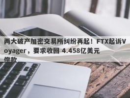 两大破产加密交易所纠纷再起！FTX起诉Voyager，要求收回 4.458亿美元偿款