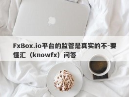 FxBox.io平台的监管是真实的不-要懂汇（knowfx）问答