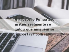 A Prospero Puhua Securities realmente regulou que ninguém se importava com isso!