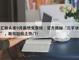 汇聊头条9月最热文章榜︱官方揭秘“三字诀”，助你轻松上热门！