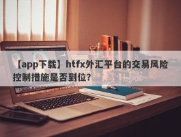 【app下载】htfx外汇平台的交易风险控制措施是否到位？