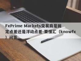 FxPrime Markets交易商是固定点差还是浮动点差-要懂汇（knowfx）问答