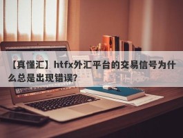 【真懂汇】htfx外汇平台的交易信号为什么总是出现错误？