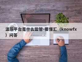 温莎平台是什么监管-要懂汇（knowfx）问答