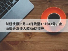 财经快讯|6月13日截至13时43分，南向资金净流入超50亿港元