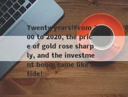 Twenty years!From 2000 to 2020, the price of gold rose sharply, and the investment boom came like a tide!