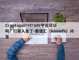 Cryptopairstrade平台可以吗？打算入金了-要懂汇（knowfx）问答