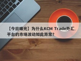 【今日曝光】为什么KCM Trade外汇平台的市场波动如此异常？