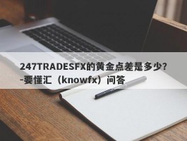 247TRADESFX的黄金点差是多少？-要懂汇（knowfx）问答