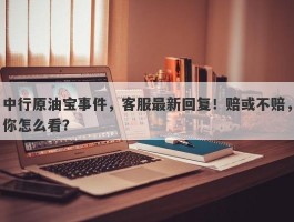 中行原油宝事件，客服最新回复！赔或不赔，你怎么看？