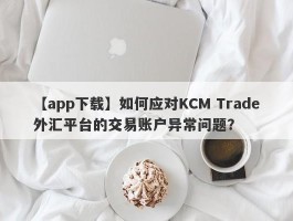 【app下载】如何应对KCM Trade外汇平台的交易账户异常问题？