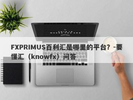 FXPRIMUS百利汇是哪里的平台？-要懂汇（knowfx）问答