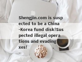 Shengjin.com is suspected to be a China -Korea fund disk!Suspected illegal operations and evading taxes!