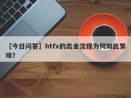 【今日问答】htfx的出金流程为何如此繁琐？