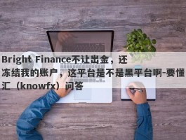 Bright Finance不让出金，还冻结我的账户，这平台是不是黑平台啊-要懂汇（knowfx）问答