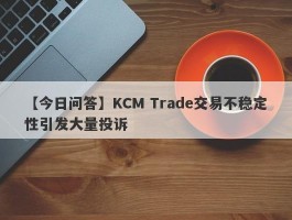 【今日问答】KCM Trade交易不稳定性引发大量投诉