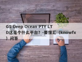 GS Deep Ocean PTY LTD这是个什么平台？-要懂汇（knowfx）问答