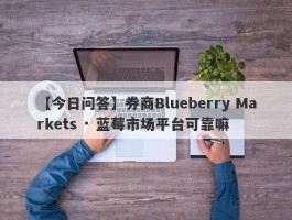 【今日问答】券商Blueberry Markets · 蓝莓市场平台可靠嘛
