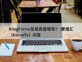 KingForex交易商是哪家？-要懂汇（knowfx）问答