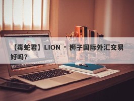 【毒蛇君】LION · 狮子国际外汇交易好吗？
