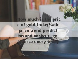 How much is the price of gold today?Gold price trend prediction and analysis, gold price query today