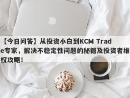 【今日问答】从投资小白到KCM Trade专家，解决不稳定性问题的秘籍及投资者维权攻略！