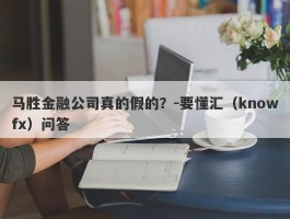 马胜金融公司真的假的？-要懂汇（knowfx）问答