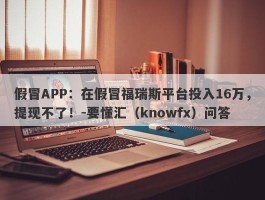 假冒APP：在假冒福瑞斯平台投入16万，提现不了！-要懂汇（knowfx）问答