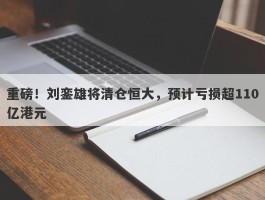 重磅！刘銮雄将清仓恒大，预计亏损超110亿港元