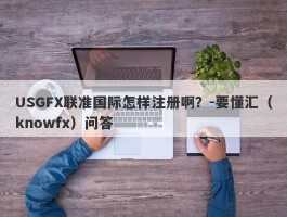 USGFX联准国际怎样注册啊？-要懂汇（knowfx）问答