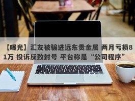 【曝光】汇友被骗进远东贵金属 两月亏损81万 投诉反致封号 平台称是“公司程序”