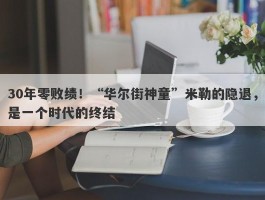 30年零败绩！“华尔街神童”米勒的隐退，是一个时代的终结